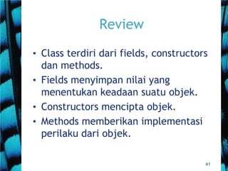 41
Review
• Class terdiri dari fields, constructors
dan methods.
• Fields menyimpan nilai yang
menentukan keadaan suatu objek.
• Constructors mencipta objek.
• Methods memberikan implementasi
perilaku dari objek.
 