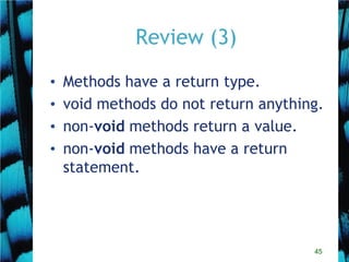 45
Review (3)
• Methods have a return type.
• void methods do not return anything.
• non-void methods return a value.
• non-void methods have a return
statement.
 