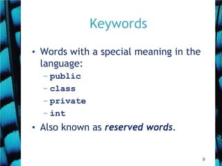 9
Keywords
• Words with a special meaning in the
language:
– public
– class
– private
– int
• Also known as reserved words.
 
