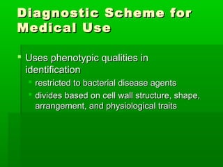 Diagnostic Scheme for
Medical Use

 Uses phenotypic qualities in
  identification
   restricted to bacterial disease agents
   divides based on cell wall structure, shape,
    arrangement, and physiological traits
 