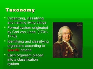 Taxonomy
 Organizing, classifying
  and naming living things
 Formal system originated
  by Carl von Linné (1701-
  1778)
 Identifying and classifying
  organisms according to
  specific criteria
 Each organism placed
  into a classification
  system
 