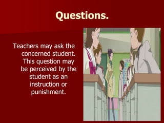 Questions.
Teachers may ask the
concerned student.
This question may
be perceived by the
student as an
instruction or
punishment.
 