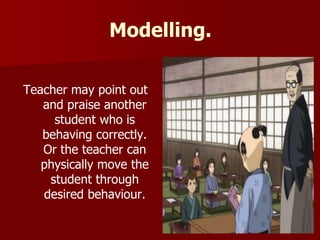 Modelling.
Teacher may point out
and praise another
student who is
behaving correctly.
Or the teacher can
physically move the
student through
desired behaviour.
 