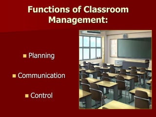Functions of Classroom
Management:
 Planning
 Communication
 Control
 