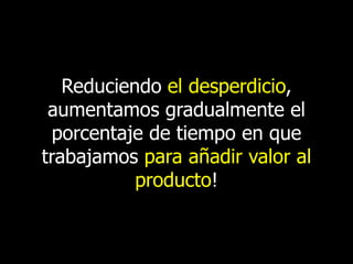 Reduciendo el desperdicio,
aumentamos gradualmente el
porcentaje de tiempo en que
trabajamos para añadir valor al
producto!

 