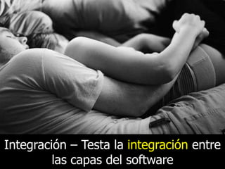 Integración – Testa la integración entre
las capas del software

 