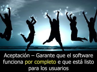 Aceptación – Garante que el software
funciona por completo e que está listo
para los usuarios

 