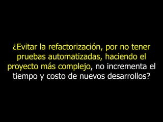 ¿Evitar la refactorización, por no tener
pruebas automatizadas, haciendo el
proyecto más complejo, no incrementa el
tiempo y costo de nuevos desarrollos?

 