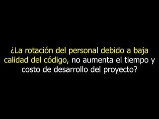 ¿La rotación del personal debido a baja
calidad del código, no aumenta el tiempo y
costo de desarrollo del proyecto?

 