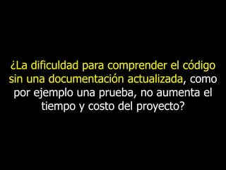 ¿La dificuldad para comprender el código
sin una documentación actualizada, como
por ejemplo una prueba, no aumenta el
tiempo y costo del proyecto?

 