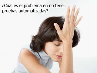 ¿Cual es el problema en no tener
pruebas automatizadas?

 