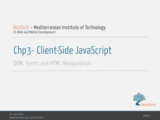 MedTech
Chp3- Client-Side JavaScript
DOM, Forms and HTML Manipulation
Dr. Lilia SFAXI
www.liliasfaxi.wix.com/liliasfaxi
Slide 1
MedTech – Mediterranean Institute of Technology
CS-Web and Mobile Development
MedTech
 