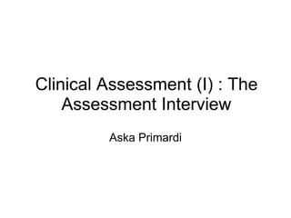 Clinical Assessment (I) : The
Assessment Interview
Aska Primardi
 