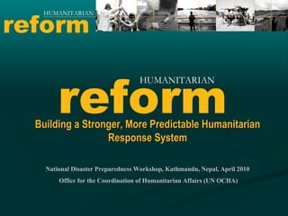 Building a Stronger, More Predictable Humanitarian Response System National Disaster Preparedness Workshop, Kathmandu, Nepal, April 2010 Office for the Coordination of Humanitarian Affairs (UN OCHA) reform HUMANITARIAN reform HUMANITARIAN 