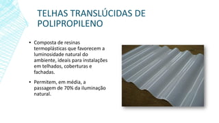 TELHAS TRANSLÚCIDAS DE
POLIPROPILENO
▪ Composta de resinas
termoplásticas que favorecem a
luminosidade natural do
ambiente, ideais para instalações
em telhados, coberturas e
fachadas.
▪ Permitem, em média, a
passagem de 70% da iluminação
natural.
 