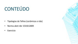 CONTEÚDO
• Tipologias de Telhas (cerâmicas e não)
• Norma abnt nbr 15310:2009
• Exercício
 