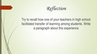 Reflection
Try to recall how one of your teachers in high school
facilitated transfer of learning among students. Write
a paragraph about this experience
 