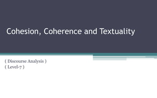 Cohesion, Coherence and Textuality
( Discourse Analysis )
( Level-7 )
 
