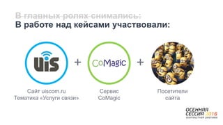 В главных ролях снимались:
В работе над кейсами участвовали:
Сайт uiscom.ru
Тематика «Услуги связи»
Сервис
CoMagic
Посетители
сайта
+ +
 