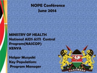 NOPE Conférence
June 2014
MINISTRY OF HEALTH
National AIDS &STI Control
Program(NASCOP)
KENYA
Helgar Musyoki
Key Populations
Program Manager
 
