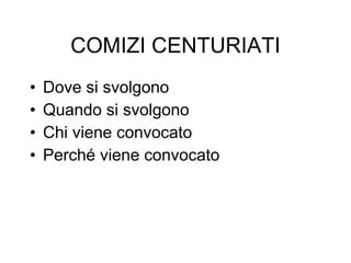 COMIZI CENTURIATI Dove si svolgono Quando si svolgono Chi viene convocato Perché viene convocato 