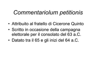 Commentariolum petitionis Attribuito al fratello di Cicerone Quinto Scritto in occasione della campagna elettorale per il consolato del 63 a.C. Datato tra il 65 e gli inizi del 64 a.C. 