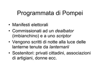 Programmata di Pompei Manifesti elettorali Commissionati ad un  dealbator  (imbianchino) e a uno  scriptor Vengono scritti di notte alla luce delle lanterne tenute da  lanternarii Sostenitori: privati cittadini, associazioni di   artigiani, donne ecc. 