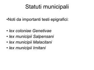 Statuti municipali Noti da importanti testi epigrafici: lex coloniae Genetivae lex municipii Salpensani lex municipii Malacitani lex municipii Irnitani 