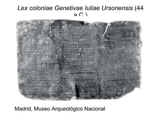 Lex coloniae Genetivae Iuliae Ursonensis  (44 a.C.) Madrid, Museo Arqueológico Nacional 