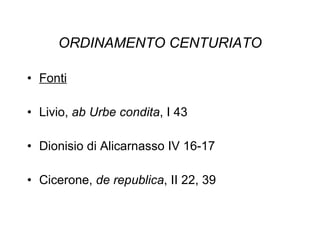 ORDINAMENTO CENTURIATO Fonti Livio,  ab Urbe condita , I 43 Dionisio di Alicarnasso IV 16-17 Cicerone,  de republica , II 22, 39 