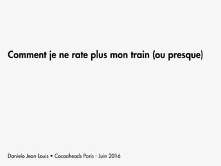 Comment je ne rate plus mon train (ou presque)
Danielo Jean-Louis • Cocoaheads Paris - Juin 2016
 
