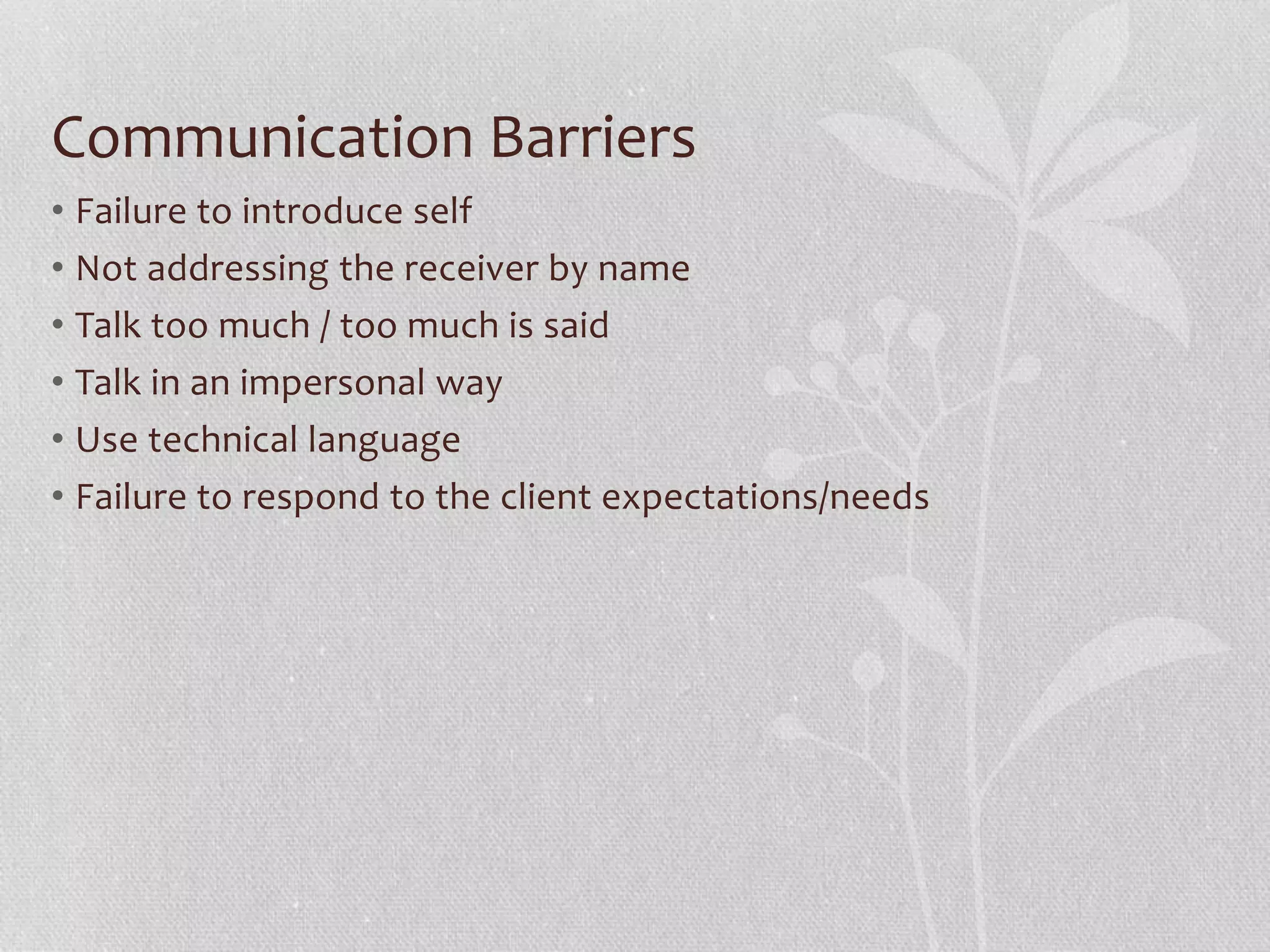 Communication Barriers
• Failure to introduce self
• Not addressing the receiver by name
• Talk too much / too much is said
• Talk in an impersonal way
• Use technical language
• Failure to respond to the client expectations/needs
 