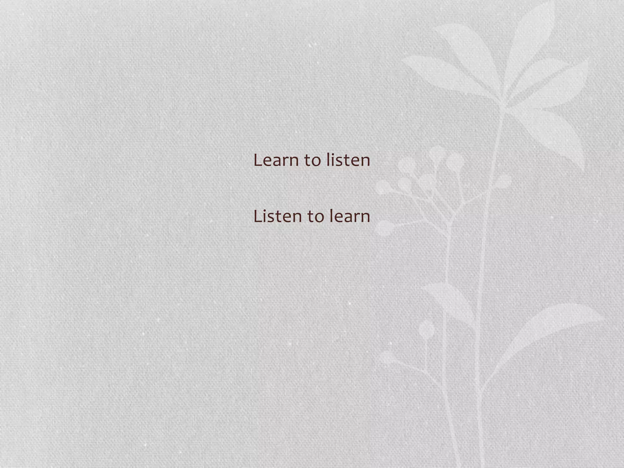 Learn to listen
Listen to learn
 