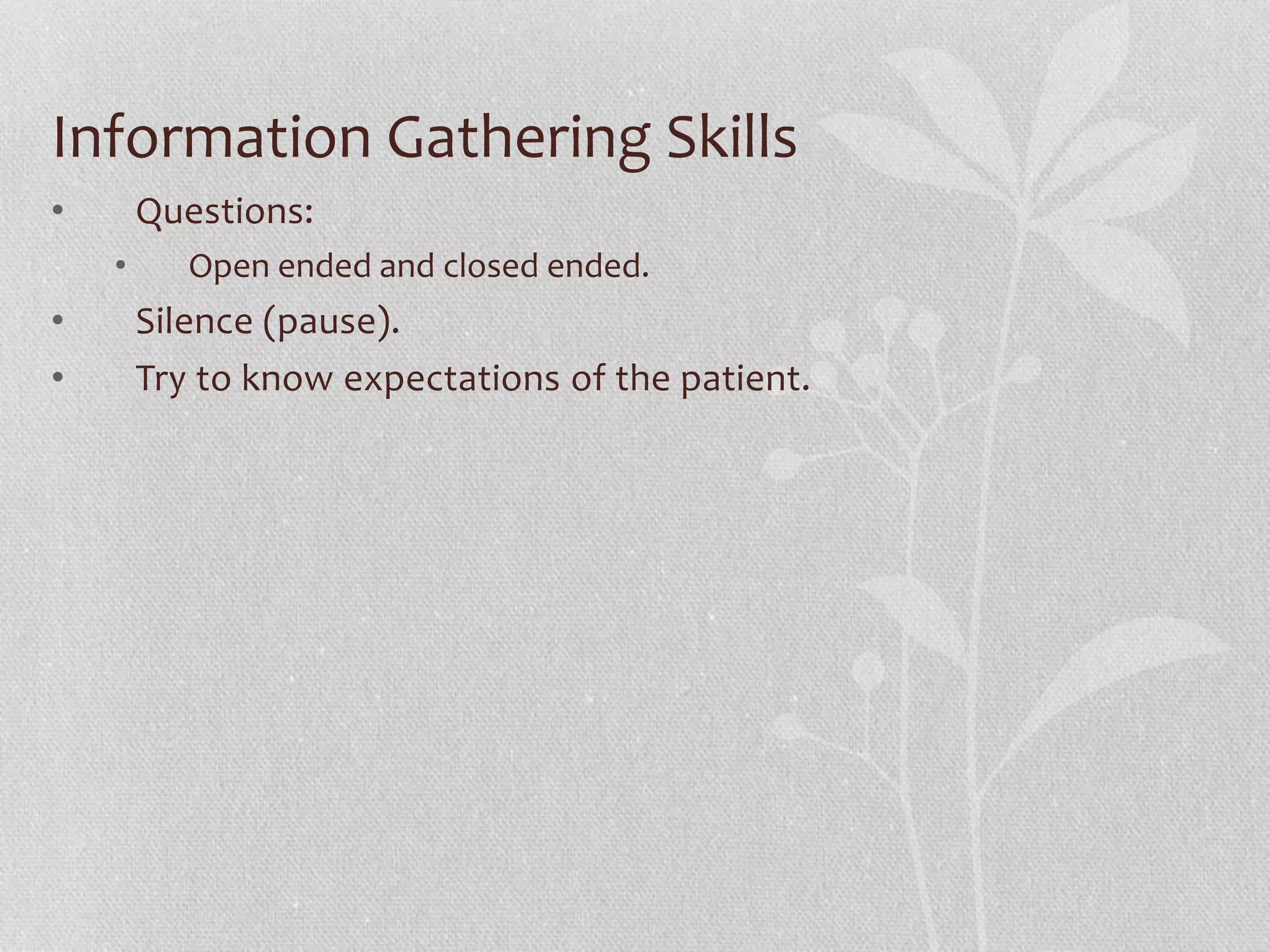 Information Gathering Skills
• Questions:
• Open ended and closed ended.
• Silence (pause).
• Try to know expectations of the patient.
 