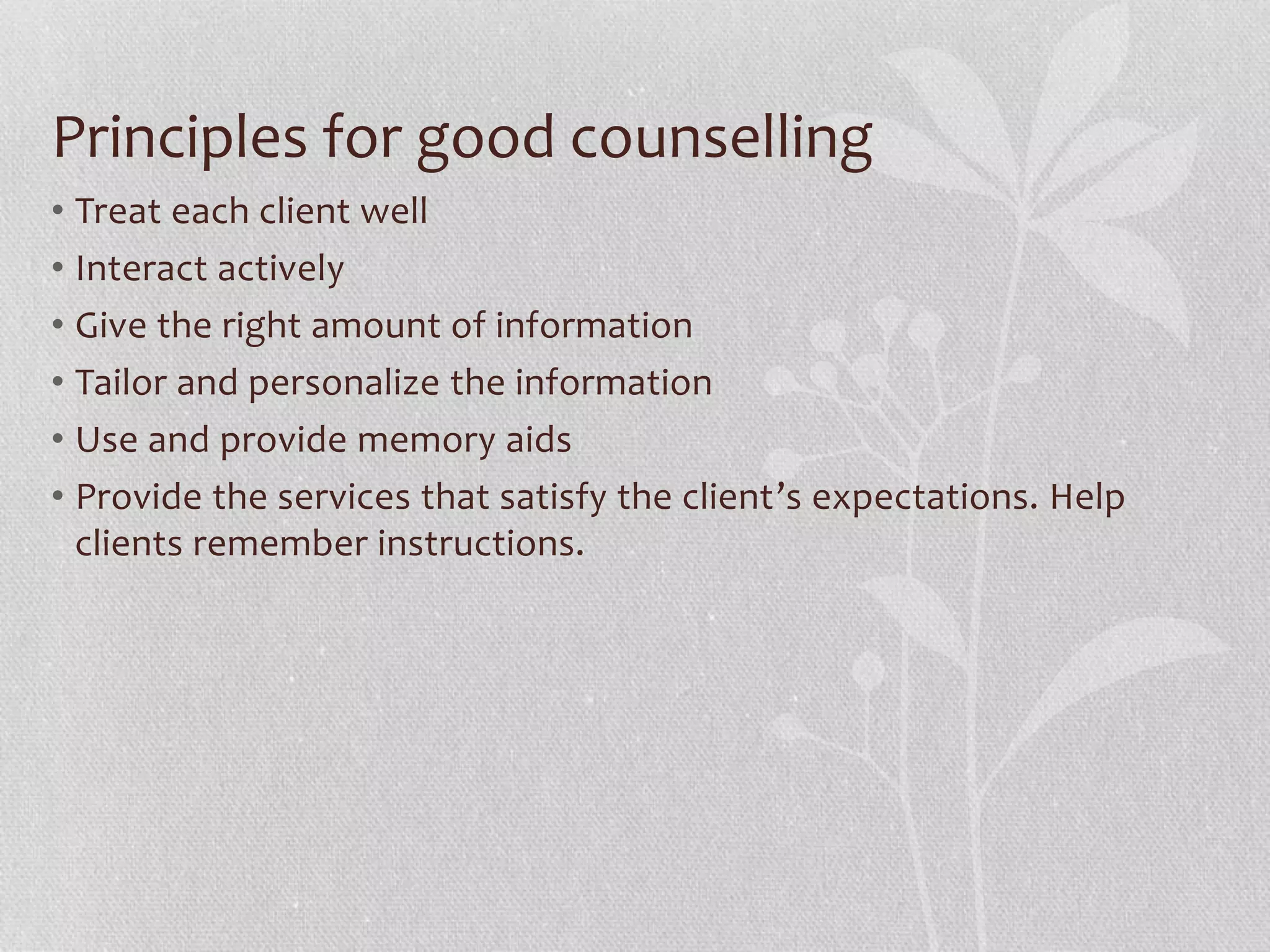 Principles for good counselling
• Treat each client well
• Interact actively
• Give the right amount of information
• Tailor and personalize the information
• Use and provide memory aids
• Provide the services that satisfy the client’s expectations. Help
clients remember instructions.
 