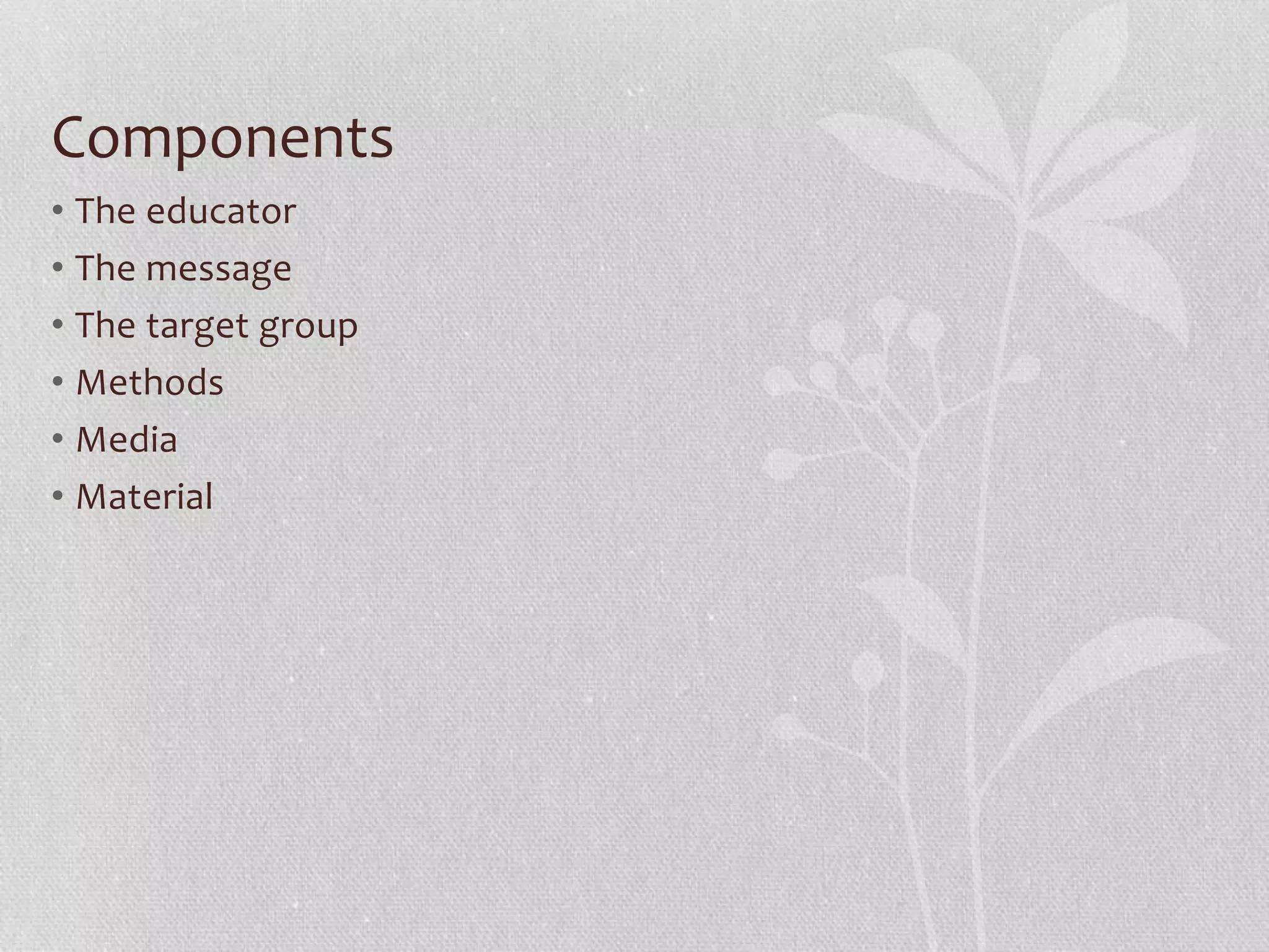 Components
• The educator
• The message
• The target group
• Methods
• Media
• Material
 