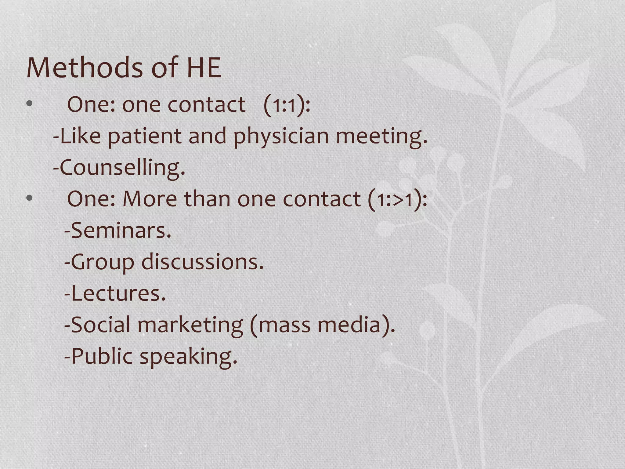 Methods of HE
• One: one contact (1:1):
-Like patient and physician meeting.
-Counselling.
• One: More than one contact (1:>1):
-Seminars.
-Group discussions.
-Lectures.
-Social marketing (mass media).
-Public speaking.
 