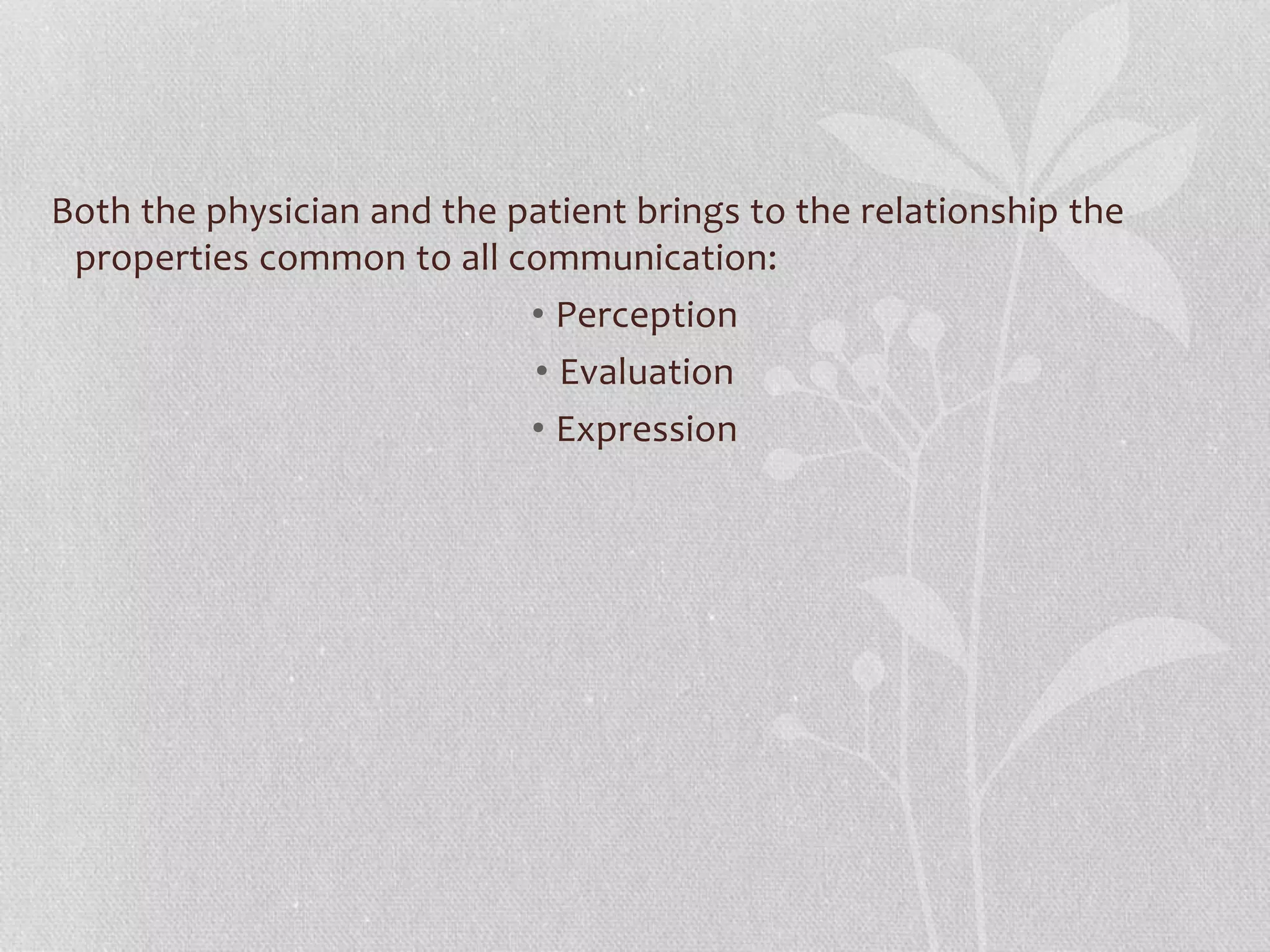 Both the physician and the patient brings to the relationship the
properties common to all communication:
• Perception
• Evaluation
• Expression
 