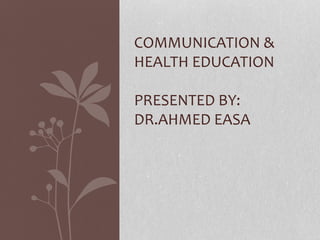 COMMUNICATION &
HEALTH EDUCATION
PRESENTED BY:
DR.AHMED EASA
 
