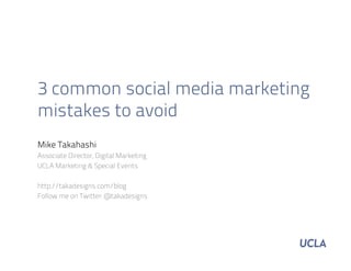 3 common social media marketing
mistakes to avoid
Mike Takahashi
Associate Director, Digital Marketing
UCLA Marketing & Special Events
http://takadesigns.com/blog
Follow me on Twitter: @takadesigns
 