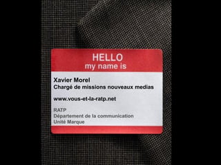 Xavier Morel
Chargé de missions nouveaux medias

www.vous-et-la-ratp.net

RATP
Département de la communication
Unité Marque
 