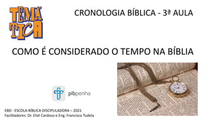 CRONOLOGIA BÍBLICA - 3ª AULA
COMO É CONSIDERADO O TEMPO NA BÍBLIA
EBD - ESCOLA BÍBLICA DISCIPULADORA – 2021
Facilitadores: Dr. Eliel Cardoso e Eng. Francisco Tudela
 