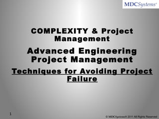 COMPLEXITY & Project
Management
Advanced Engineering
Project Management
Techniques for Avoiding Project
Failure
1
© MDCSystems® 2011 All Rights Reserved
 
