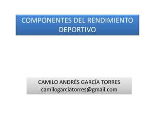 COMPONENTES DEL RENDIMIENTO
DEPORTIVO
CAMILO ANDRÉS GARCÍA TORRES
camilogarciatorres@gmail.com
 