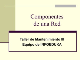 Componentes
de una Red
Taller de Mantenimiento III
Equipo de INFOEDUKA
 