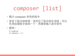 composer	
  [list]
• 顯⽰示 composer 所有的指令
• 若在下指令的時候，突然忘了指令的全名時，可以
先⽤用這個指令查詢⼀一下，再重新輸⼊入指令即可
• 範例：
$	
  composer	
  
$	
  composer	
  list
 