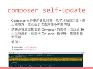 composer	
  self-­‐update
• Composer 本⾝身更新⾮非常頻繁，除了增加新功能、修
正錯誤外，也在逐步改善效能不彰的問題
• 請務必養成定期更新 Composer 的習慣，若超過 30
天沒有更新，在使⽤用 Composer 指令時，也會有更
新提⽰示
• 範例：
$	
  composer	
  self-­‐update	
  
$	
  composer	
  selfupdate
 