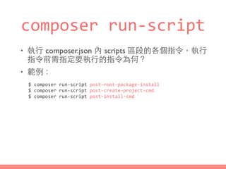 composer	
  run-­‐script
• 執⾏行 composer.json 內 scripts 區段的各個指令，執⾏行
指令前需指定要執⾏行的指令為何？
• 範例：
$	
  composer	
  run-­‐script	
  post-­‐root-­‐package-­‐install	
  
$	
  composer	
  run-­‐script	
  post-­‐create-­‐project-­‐cmd	
  
$	
  composer	
  run-­‐script	
  post-­‐install-­‐cmd
 