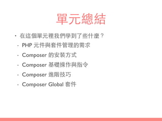 單元總結
• 在這個單元裡我們學到了些什麼？
- PHP 元件與套件管理的需求
- Composer 的安裝⽅方式
- Composer 基礎操作與指令
- Composer 進階技巧
- Composer Global 套件
 
