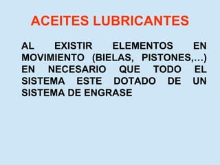 ACEITES LUBRICANTES
AL EXISTIR ELEMENTOS EN
MOVIMIENTO (BIELAS, PISTONES,…)
EN NECESARIO QUE TODO EL
SISTEMA ESTE DOTADO DE UN
SISTEMA DE ENGRASE
 